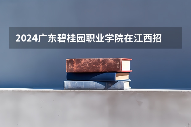 2024广东碧桂园职业学院在江西招生计划一览表