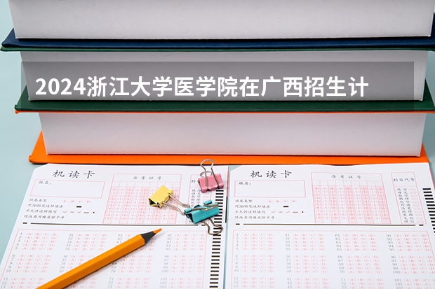 2024浙江大学医学院在广西招生计划一览表