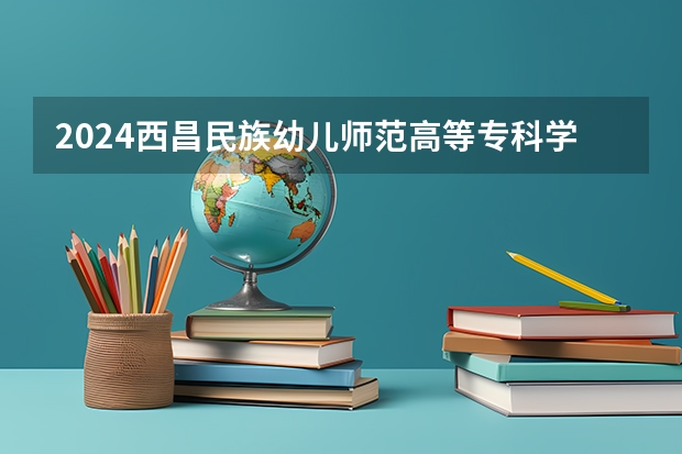2024西昌民族幼儿师范高等专科学校在贵州招生计划一览表