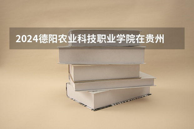 2024德阳农业科技职业学院在贵州招生计划一览表