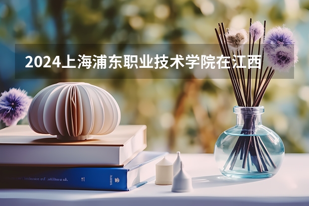 2024上海浦东职业技术学院在江西招生计划一览表