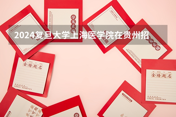 2024复旦大学上海医学院在贵州招生计划一览表