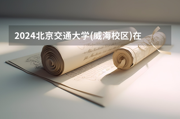 2024北京交通大学(威海校区)在贵州招生计划一览表