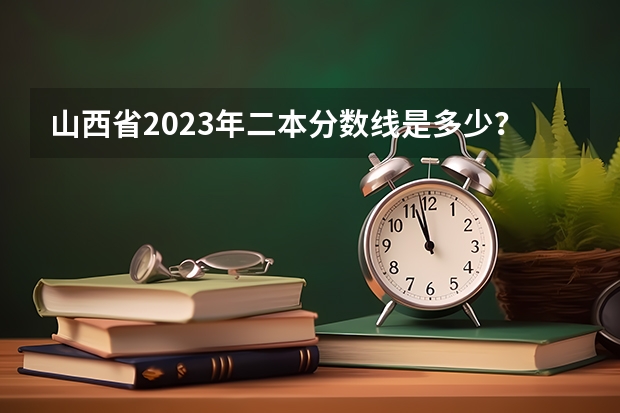 山西省2023年二本分数线是多少？