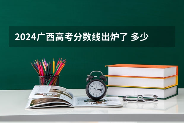 2024广西高考分数线出炉了 多少分能上二本