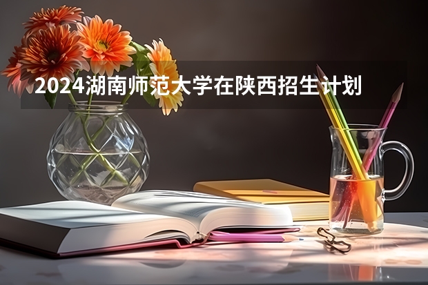 2024湖南师范大学在陕西招生计划一览表
