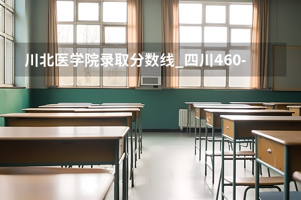 川北医学院录取分数线_四川460-480分能上什么样的大学