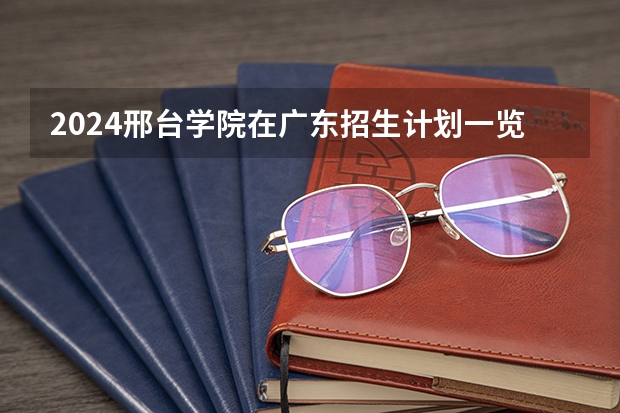 2024邢台学院在广东招生计划一览表