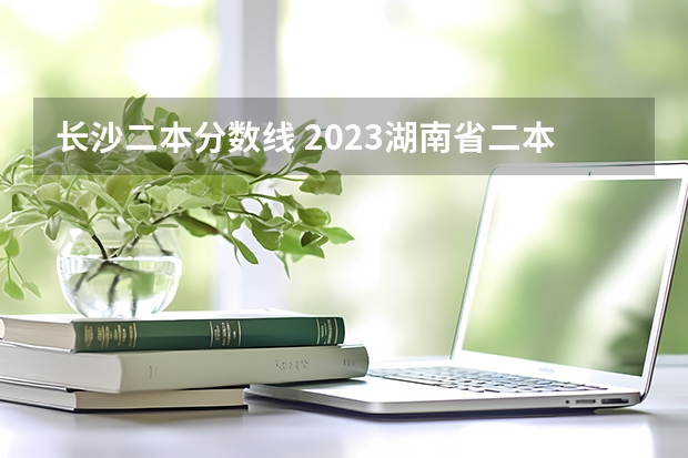 长沙二本分数线 2023湖南省二本分数线