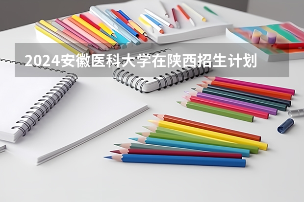 2024安徽医科大学在陕西招生计划一览表
