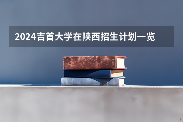 2024吉首大学在陕西招生计划一览表