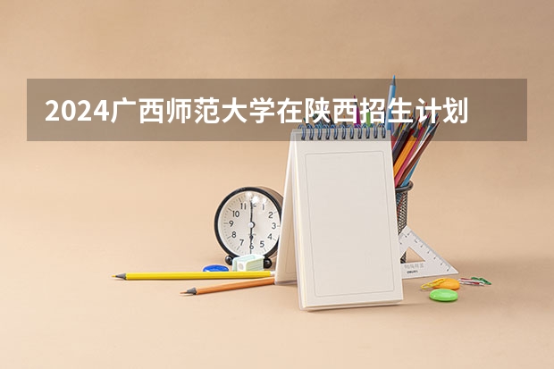 2024广西师范大学在陕西招生计划一览表