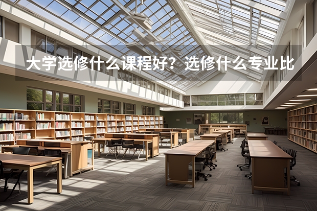 大学选修什么课程好？选修什么专业比较好。