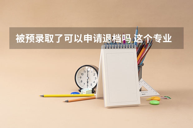 被预录取了可以申请退档吗 这个专业不想去