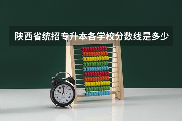 陕西省统招专升本各学校分数线是多少?