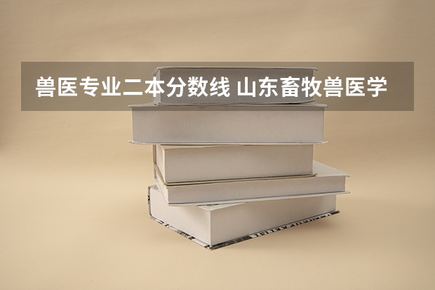 兽医专业二本分数线 山东畜牧兽医学院分数线