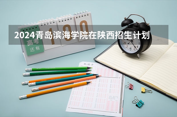 2024青岛滨海学院在陕西招生计划一览表