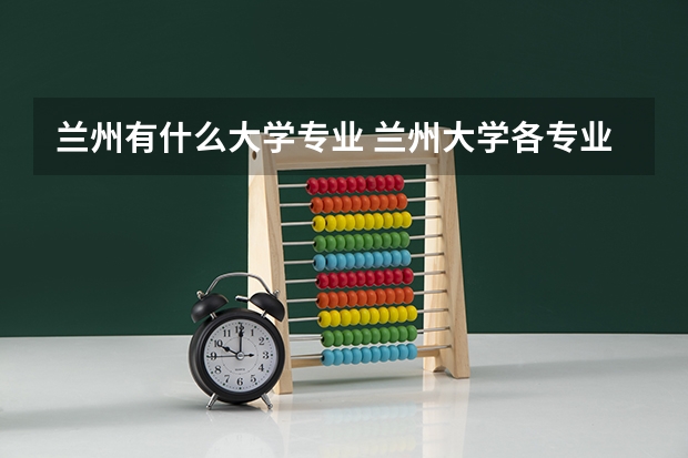 兰州有什么大学专业 兰州大学各专业排名情况