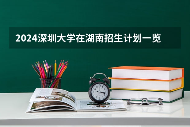 2024深圳大学在湖南招生计划一览表