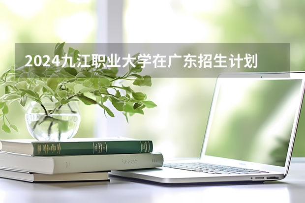 2024九江职业大学在广东招生计划一览表