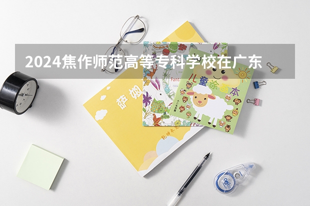 2024焦作师范高等专科学校在广东招生计划一览表