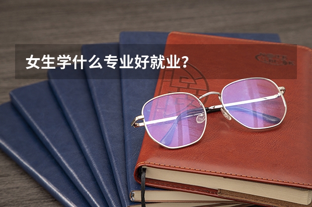 女生学什么专业好就业？