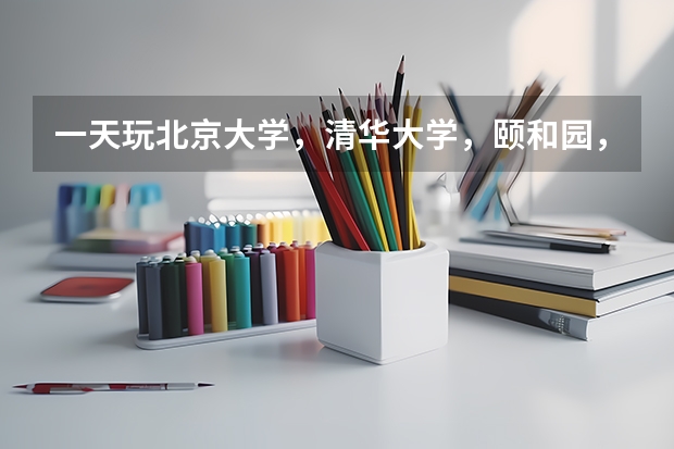 一天玩北京大学，清华大学，颐和园，圆明园四个景点具体路线怎么节省时间？