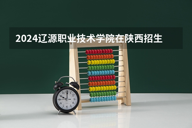 2024辽源职业技术学院在陕西招生计划一览表