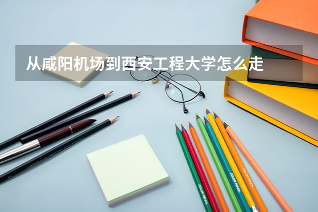 从咸阳机场到西安工程大学怎么走