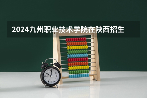2024九州职业技术学院在陕西招生计划一览表