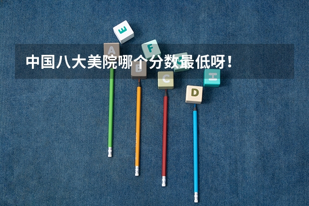 中国八大美院哪个分数最低呀!