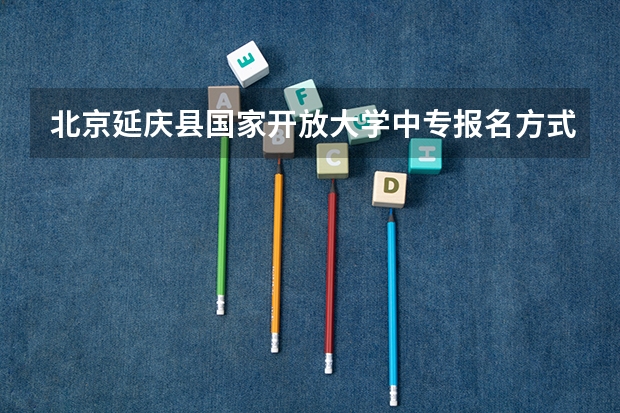 北京延庆县国家开放大学中专报名方式是什么样的怎么提升到大专学历