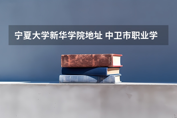 宁夏大学新华学院地址 中卫市职业学校地址在哪电话官网网址