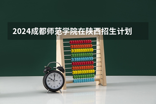 2024成都师范学院在陕西招生计划一览表