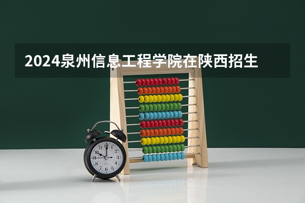 2024泉州信息工程学院在陕西招生计划一览表