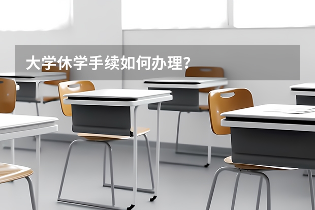 大学休学手续如何办理？