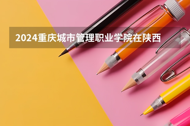 2024重庆城市管理职业学院在陕西招生计划一览表