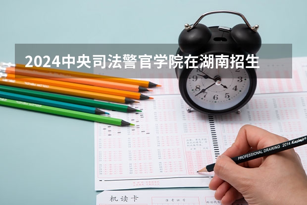 2024中央司法警官学院在湖南招生计划一览表