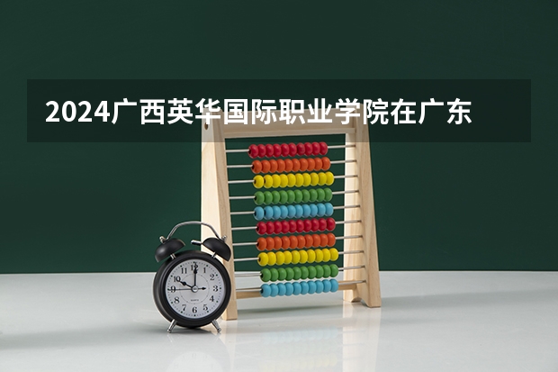 2024广西英华国际职业学院在广东招生计划一览表