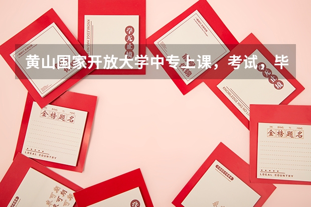 黄山国家开放大学中专上课，考试，毕业升大专的政策方法都有哪些