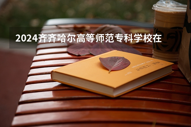 2024齐齐哈尔高等师范专科学校在陕西招生计划一览表