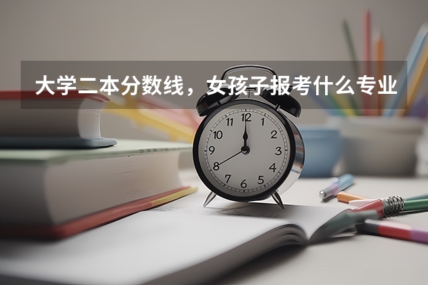大学二本分数线，女孩子报考什么专业好？