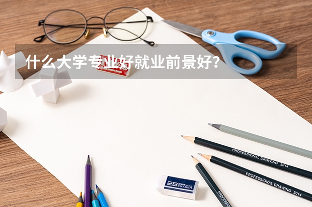 什么大学专业好就业前景好？