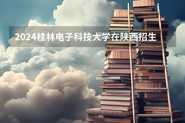 2024桂林电子科技大学在陕西招生计划一览表
