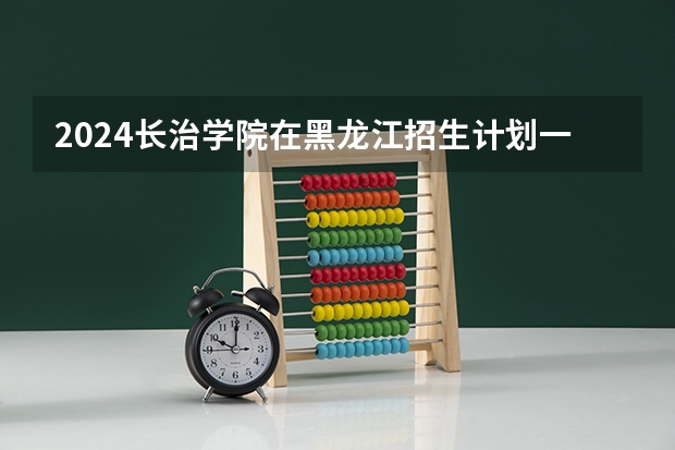 2024长治学院在黑龙江招生计划一览表
