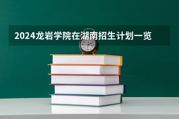2024龙岩学院在湖南招生计划一览表