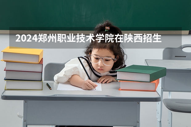 2024郑州职业技术学院在陕西招生计划一览表