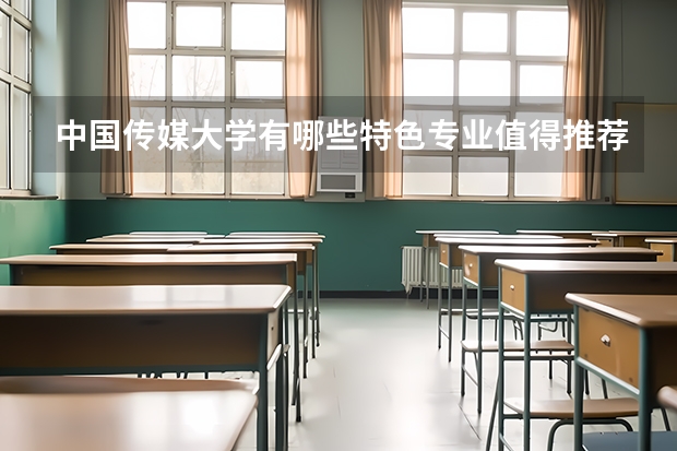 中国传媒大学有哪些特色专业值得推荐？