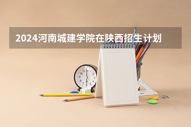 2024河南城建学院在陕西招生计划一览表