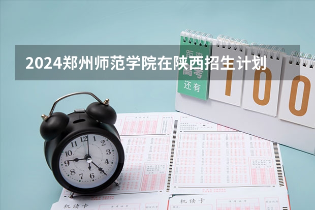 2024郑州师范学院在陕西招生计划一览表